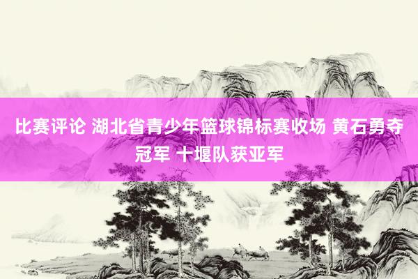 比赛评论 湖北省青少年篮球锦标赛收场 黄石勇夺冠军 十堰队获亚军