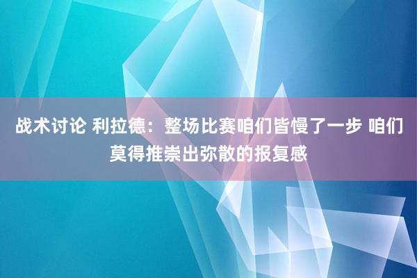 战术讨论 利拉德：整场比赛咱们皆慢了一步 咱们莫得推崇出弥散的报复感