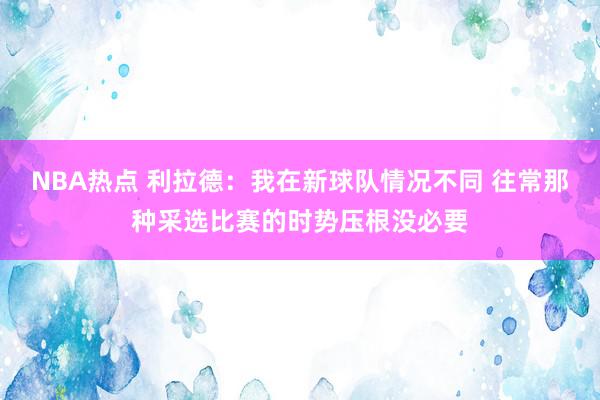 NBA热点 利拉德：我在新球队情况不同 往常那种采选比赛的时势压根没必要