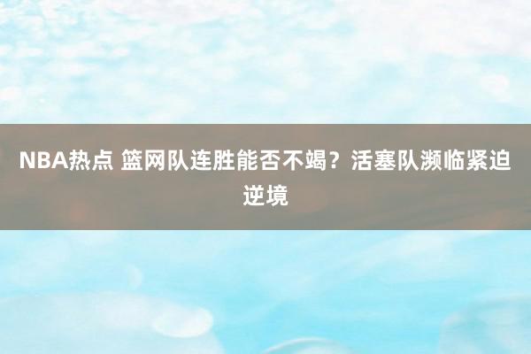 NBA热点 篮网队连胜能否不竭？活塞队濒临紧迫逆境