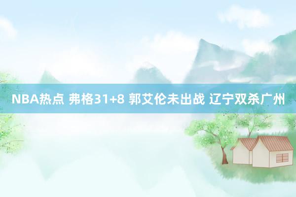 NBA热点 弗格31+8 郭艾伦未出战 辽宁双杀广州