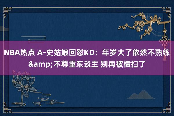 NBA热点 A-史姑娘回怼KD：年岁大了依然不熟练&不尊重东谈主 别再被横扫了