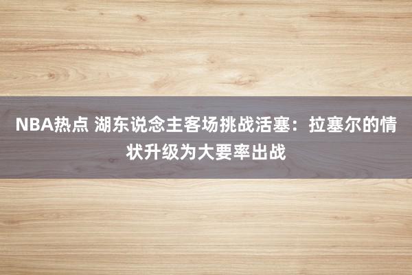 NBA热点 湖东说念主客场挑战活塞：拉塞尔的情状升级为大要率出战