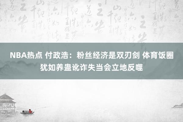 NBA热点 付政浩：粉丝经济是双刃剑 体育饭圈犹如养蛊讹诈失当会立地反噬