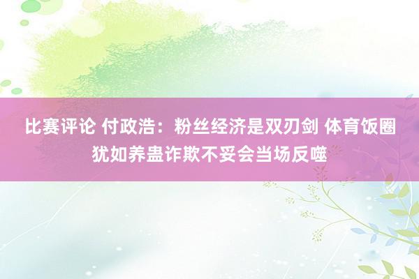 比赛评论 付政浩：粉丝经济是双刃剑 体育饭圈犹如养蛊诈欺不妥会当场反噬