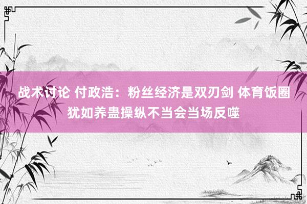 战术讨论 付政浩：粉丝经济是双刃剑 体育饭圈犹如养蛊操纵不当会当场反噬