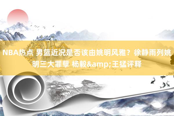 NBA热点 男篮近况是否该由姚明风雅？徐静雨列姚明三大罪孽 杨毅&王猛评释