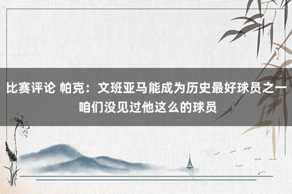 比赛评论 帕克：文班亚马能成为历史最好球员之一 咱们没见过他这么的球员