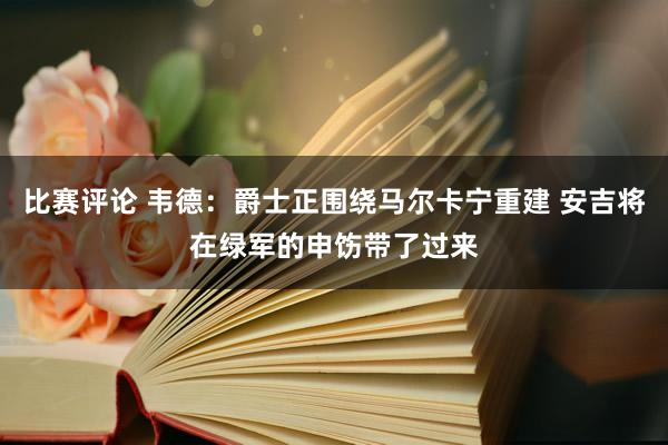 比赛评论 韦德：爵士正围绕马尔卡宁重建 安吉将在绿军的申饬带了过来