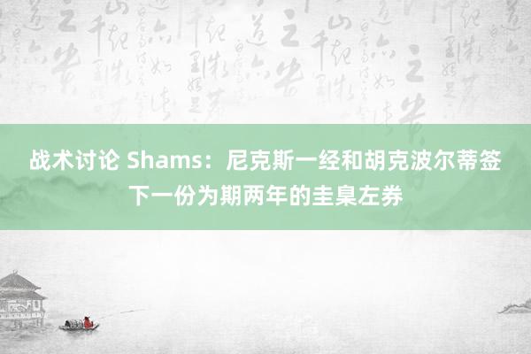 战术讨论 Shams：尼克斯一经和胡克波尔蒂签下一份为期两年的圭臬左券