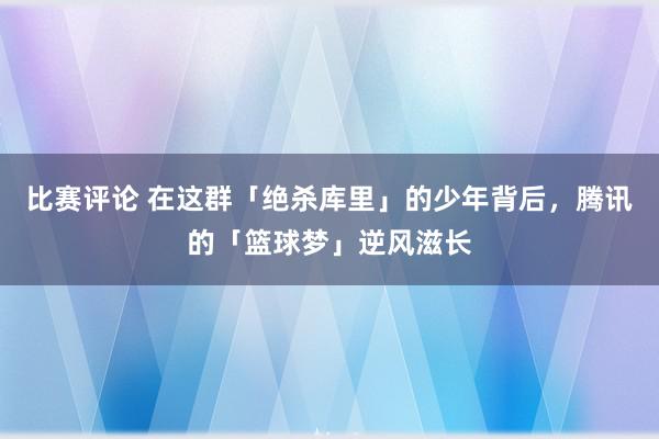 比赛评论 在这群「绝杀库里」的少年背后，腾讯的「篮球梦」逆风滋长