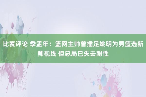 比赛评论 季孟年：篮网主帅曾插足姚明为男篮选新帅视线 但总局已失去耐性