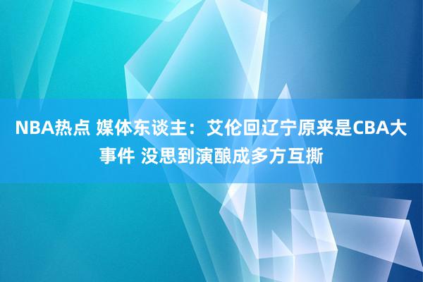 NBA热点 媒体东谈主：艾伦回辽宁原来是CBA大事件 没思到演酿成多方互撕