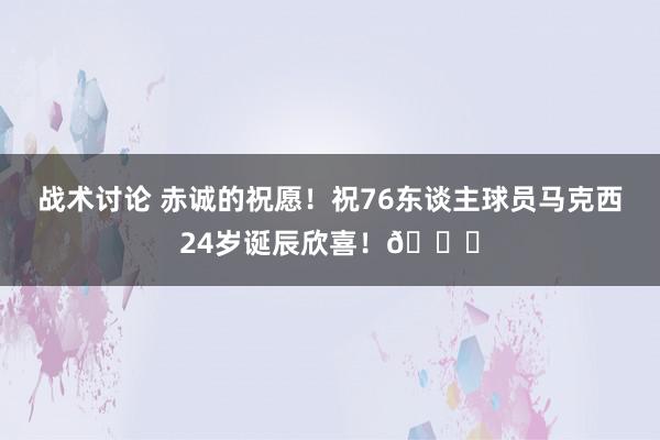 战术讨论 赤诚的祝愿！祝76东谈主球员马克西24岁诞辰欣喜！🎂