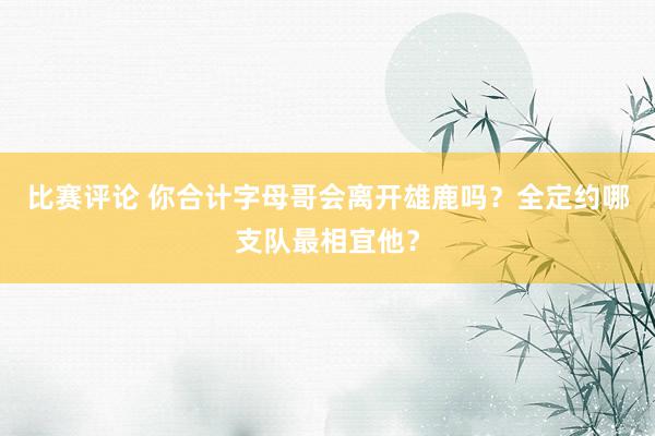 比赛评论 你合计字母哥会离开雄鹿吗？全定约哪支队最相宜他？