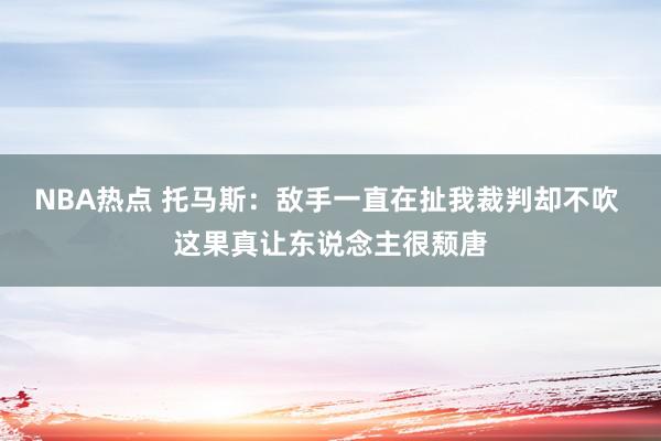 NBA热点 托马斯：敌手一直在扯我裁判却不吹 这果真让东说念主很颓唐