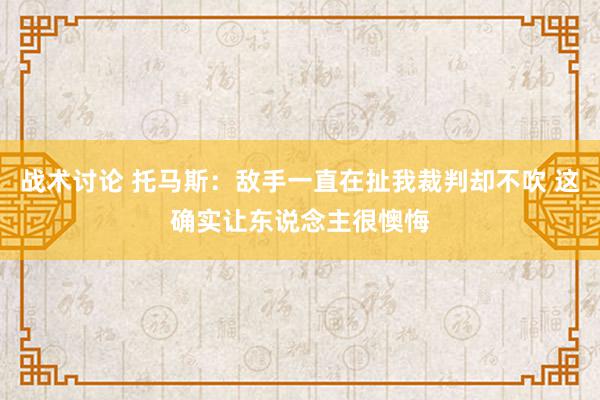 战术讨论 托马斯：敌手一直在扯我裁判却不吹 这确实让东说念主很懊悔