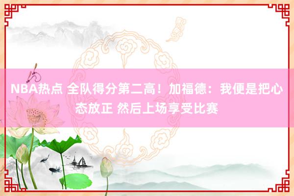 NBA热点 全队得分第二高！加福德：我便是把心态放正 然后上场享受比赛