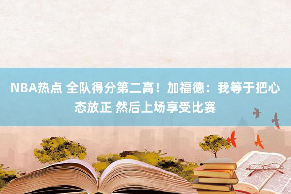 NBA热点 全队得分第二高！加福德：我等于把心态放正 然后上场享受比赛