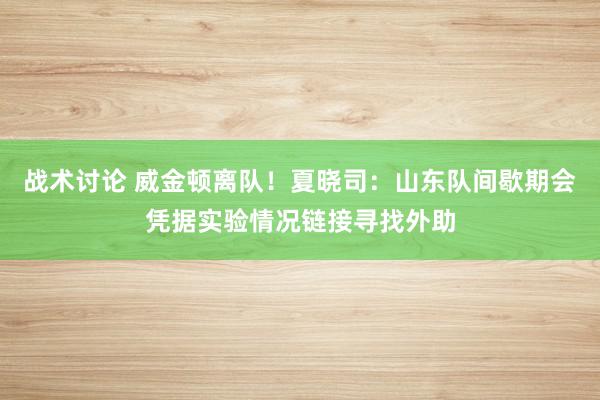 战术讨论 威金顿离队！夏晓司：山东队间歇期会凭据实验情况链接寻找外助