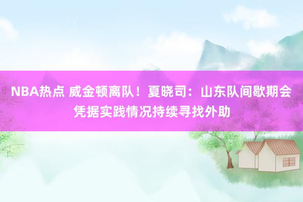 NBA热点 威金顿离队！夏晓司：山东队间歇期会凭据实践情况持续寻找外助