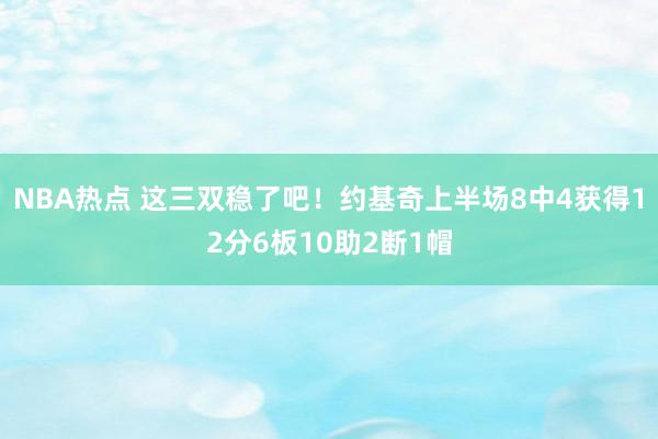 NBA热点 这三双稳了吧！约基奇上半场8中4获得12分6板10助2断1帽