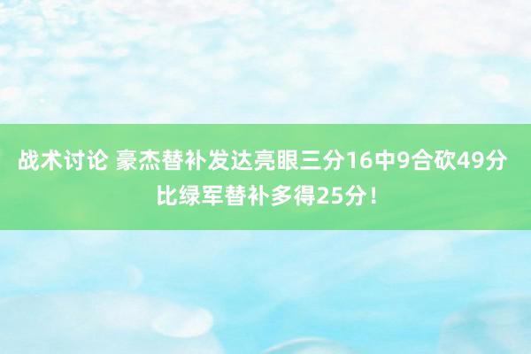 战术讨论 豪杰替补发达亮眼三分16中9合砍49分 比绿军替补多得25分！