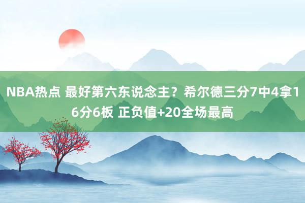 NBA热点 最好第六东说念主？希尔德三分7中4拿16分6板 正负值+20全场最高