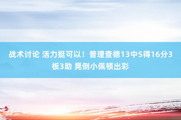 战术讨论 活力挺可以！普理查德13中5得16分3板3助 晃倒小佩顿出彩