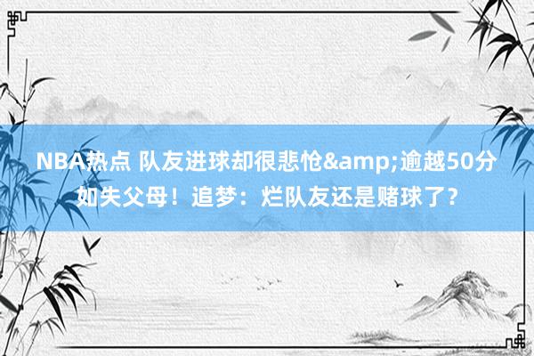 NBA热点 队友进球却很悲怆&逾越50分如失父母！追梦：烂队友还是赌球了？