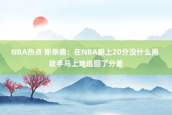 NBA热点 斯奈德：在NBA朝上20分没什么用 敌手马上地追回了分差