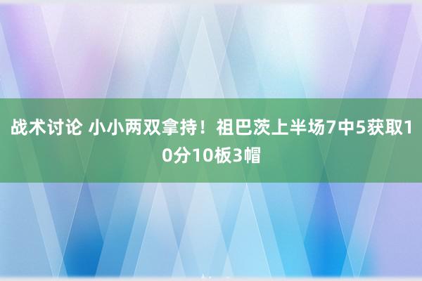 战术讨论 小小两双拿持！祖巴茨上半场7中5获取10分10板3帽