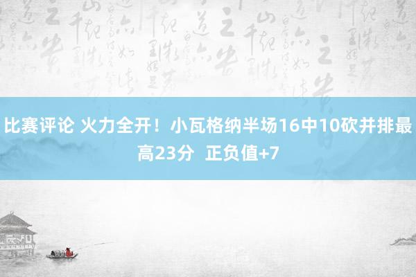 比赛评论 火力全开！小瓦格纳半场16中10砍并排最高23分  正负值+7