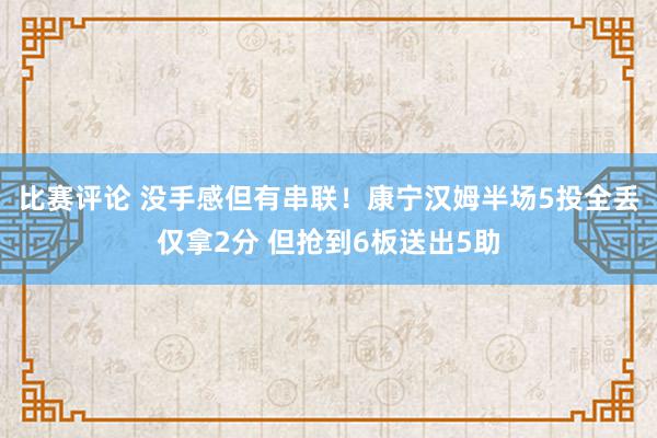 比赛评论 没手感但有串联！康宁汉姆半场5投全丢仅拿2分 但抢到6板送出5助