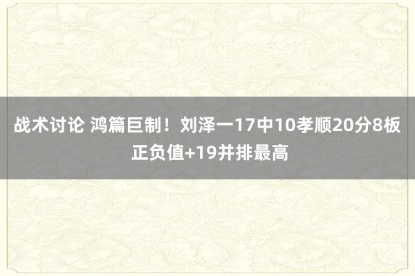 战术讨论 鸿篇巨制！刘泽一17中10孝顺20分8板 正负值+19并排最高