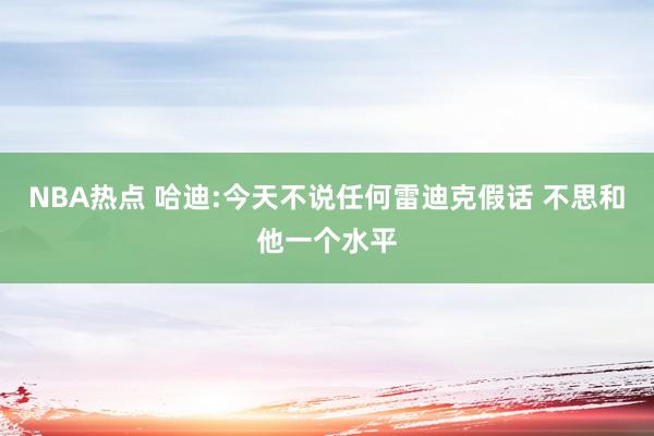 NBA热点 哈迪:今天不说任何雷迪克假话 不思和他一个水平