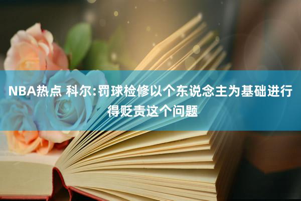 NBA热点 科尔:罚球检修以个东说念主为基础进行 得贬责这个问题