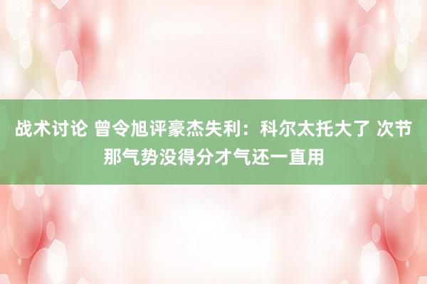 战术讨论 曾令旭评豪杰失利：科尔太托大了 次节那气势没得分才气还一直用