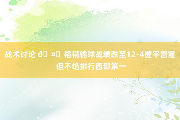 战术讨论 🤓袼褙输球战绩跌至12-4握平雷霆 但不绝排行西部第一