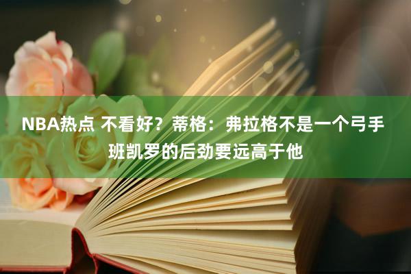 NBA热点 不看好？蒂格：弗拉格不是一个弓手 班凯罗的后劲要远高于他