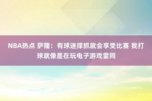 NBA热点 萨隆：有球迷撑抓就会享受比赛 我打球就像是在玩电子游戏雷同