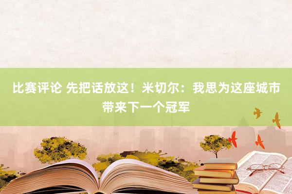 比赛评论 先把话放这！米切尔：我思为这座城市带来下一个冠军