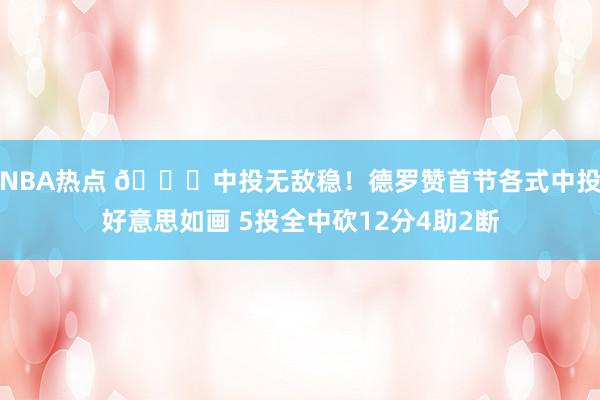 NBA热点 😍中投无敌稳！德罗赞首节各式中投好意思如画 5投全中砍12分4助2断