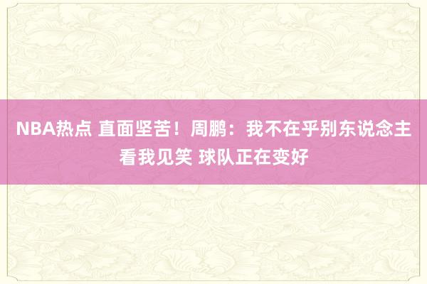 NBA热点 直面坚苦！周鹏：我不在乎别东说念主看我见笑 球队正在变好