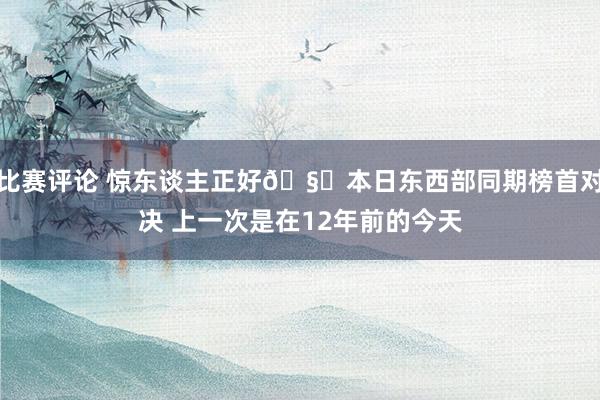 比赛评论 惊东谈主正好🧐本日东西部同期榜首对决 上一次是在12年前的今天