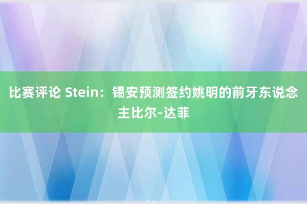 比赛评论 Stein：锡安预测签约姚明的前牙东说念主比尔-达菲