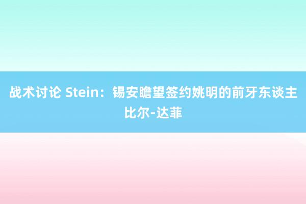 战术讨论 Stein：锡安瞻望签约姚明的前牙东谈主比尔-达菲