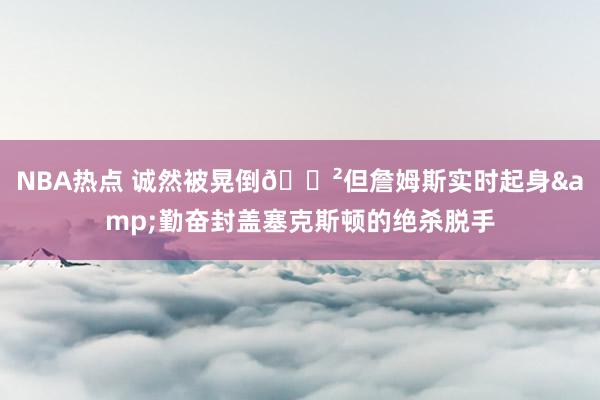 NBA热点 诚然被晃倒😲但詹姆斯实时起身&勤奋封盖塞克斯顿的绝杀脱手