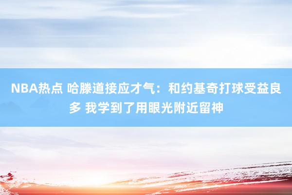 NBA热点 哈滕道接应才气：和约基奇打球受益良多 我学到了用眼光附近留神