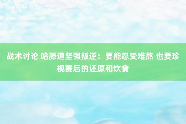 战术讨论 哈滕道坚强叛逆：要能忍受难熬 也要珍视赛后的还原和饮食